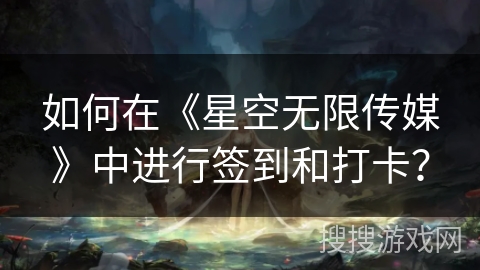 如何在《星空无限传媒》中进行签到和打卡？