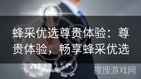 蜂采优选尊贵体验：尊贵体验，畅享蜂采优选