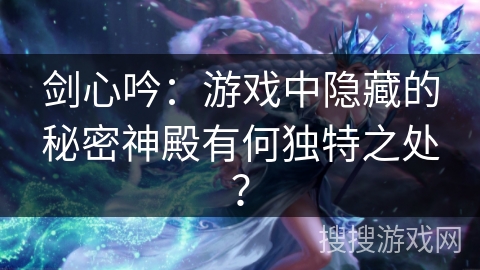 剑心吟：游戏中隐藏的秘密神殿有何独特之处？