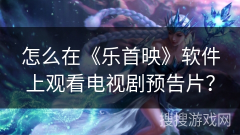 怎么在《乐首映》软件上观看电视剧预告片？