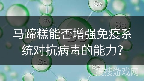 马蹄糕能否增强免疫系统对抗病毒的能力？