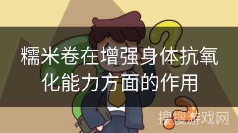 糯米卷在增强身体抗氧化能力方面的作用