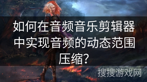 如何在音频音乐剪辑器中实现音频的动态范围压缩？