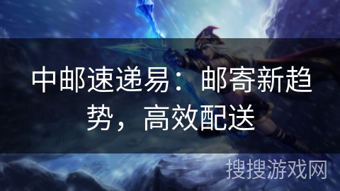 中邮速递易：邮寄新趋势，高效配送