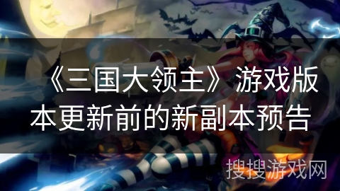 《三国大领主》游戏版本更新前的新副本预告