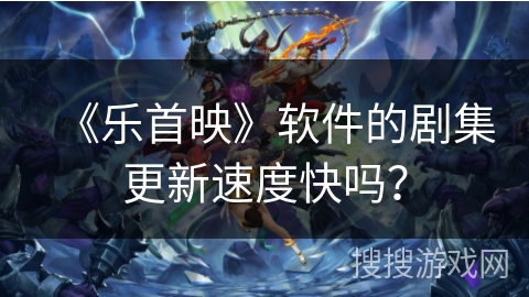 《乐首映》软件的剧集更新速度快吗？