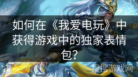 如何在《我爱电玩》中获得游戏中的独家表情包？