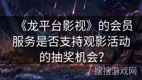 《龙平台影视》的会员服务是否支持观影活动的抽奖机会？