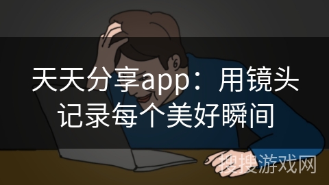 天天分享app：用镜头记录每个美好瞬间