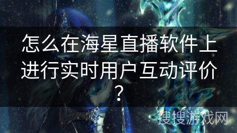 怎么在海星直播软件上进行实时用户互动评价？