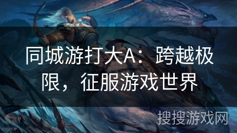 同城游打大A：跨越极限，征服游戏世界