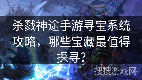 杀戮神途手游寻宝系统攻略，哪些宝藏最值得探寻？