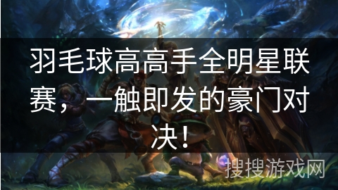 羽毛球高高手全明星联赛，一触即发的豪门对决！