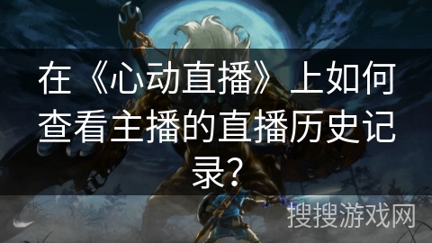 在《心动直播》上如何查看主播的直播历史记录？