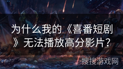为什么我的《喜番短剧》无法播放高分影片？