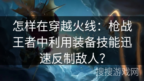 怎样在穿越火线：枪战王者中利用装备技能迅速反制敌人？