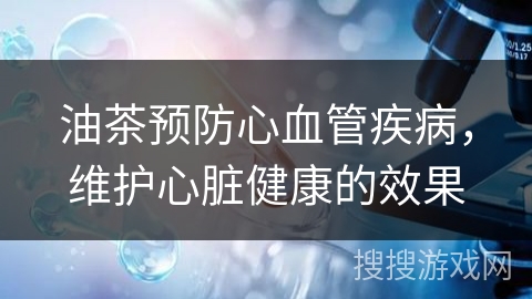 油茶预防心血管疾病，维护心脏健康的效果