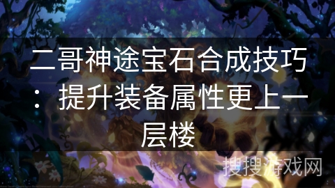 二哥神途宝石合成技巧：提升装备属性更上一层楼