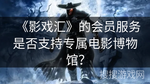 《影戏汇》的会员服务是否支持专属电影博物馆？