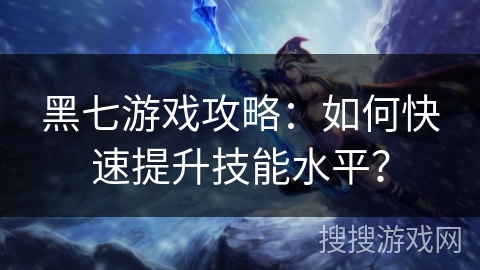 黑七游戏攻略：如何快速提升技能水平？