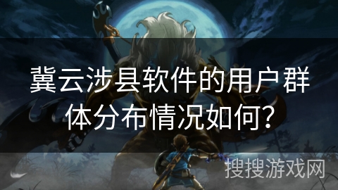 冀云涉县软件的用户群体分布情况如何？