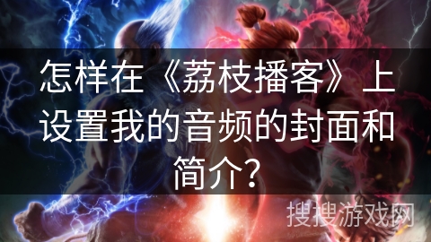 怎样在《荔枝播客》上设置我的音频的封面和简介？