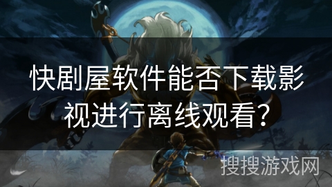 快剧屋软件能否下载影视进行离线观看？