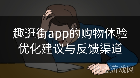 趣逛街app的购物体验优化建议与反馈渠道