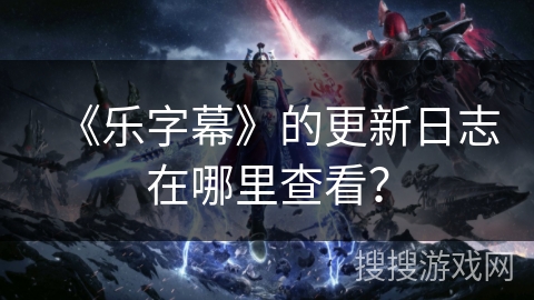《乐字幕》的更新日志在哪里查看？