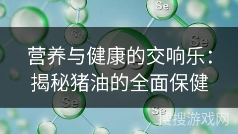 营养与健康的交响乐：揭秘猪油的全面保健