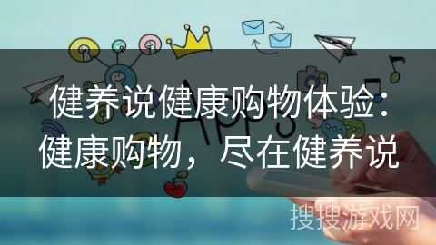 健养说健康购物体验：健康购物，尽在健养说