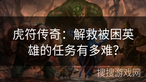 虎符传奇：解救被困英雄的任务有多难？