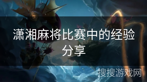 潇湘麻将比赛中的经验分享