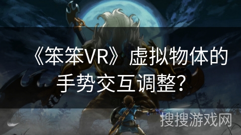 《笨笨VR》虚拟物体的手势交互调整？