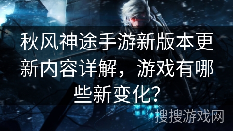 秋风神途手游新版本更新内容详解，游戏有哪些新变化？