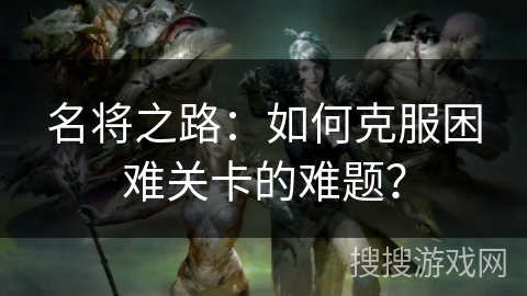 名将之路：如何克服困难关卡的难题？