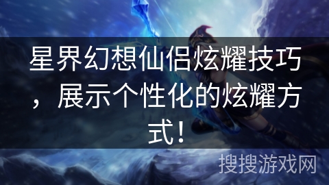 星界幻想仙侣炫耀技巧，展示个性化的炫耀方式！