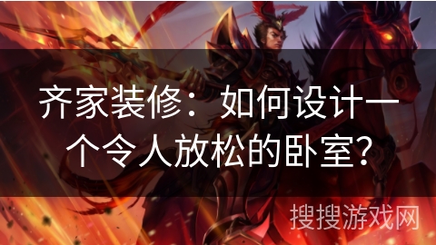 齐家装修：如何设计一个令人放松的卧室？