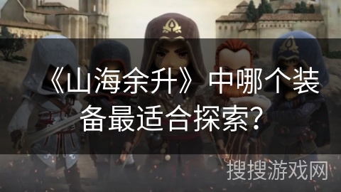 《山海余升》中哪个装备最适合探索？