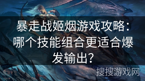 暴走战姬烟游戏攻略：哪个技能组合更适合爆发输出？