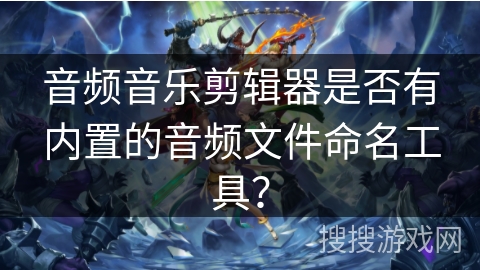音频音乐剪辑器是否有内置的音频文件命名工具？