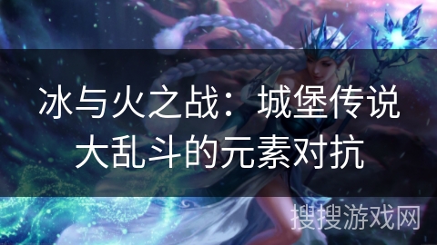 冰与火之战：城堡传说大乱斗的元素对抗