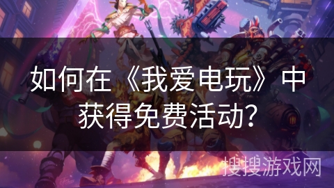 如何在《我爱电玩》中获得免费活动？