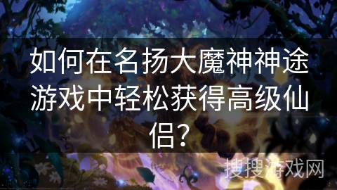 如何在名扬大魔神神途游戏中轻松获得高级仙侣？