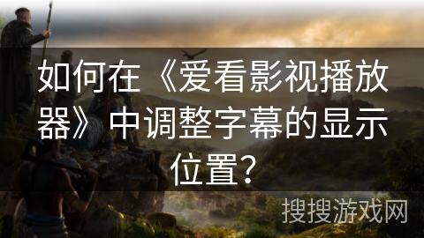 如何在《爱看影视播放器》中调整字幕的显示位置？