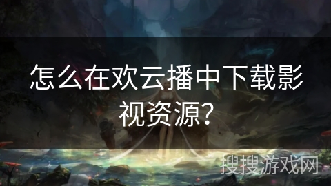 怎么在欢云播中下载影视资源？