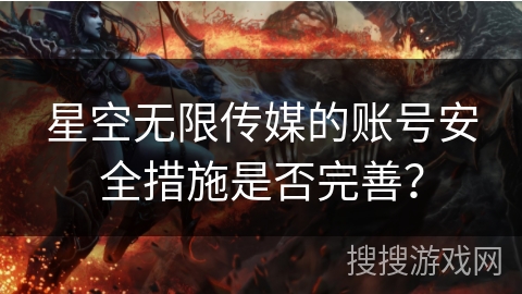 星空无限传媒的账号安全措施是否完善？