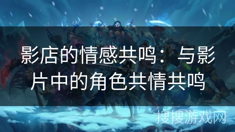影店的情感共鸣：与影片中的角色共情共鸣