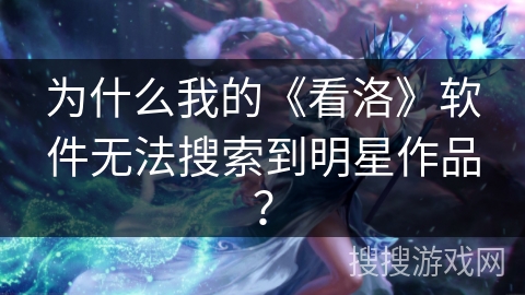 为什么我的《看洛》软件无法搜索到明星作品？