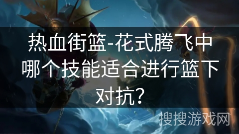 热血街篮-花式腾飞中哪个技能适合进行篮下对抗？